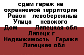 сдам гараж на охраняемой территории › Район ­ левобережный › Улица ­  невского › Дом ­ 28 - Липецкая обл., Липецк г. Недвижимость » Гаражи   . Липецкая обл.